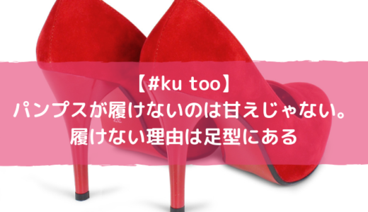 【#Ku Too】パンプスが履けないのは甘えではない！履けない理由は足型にある